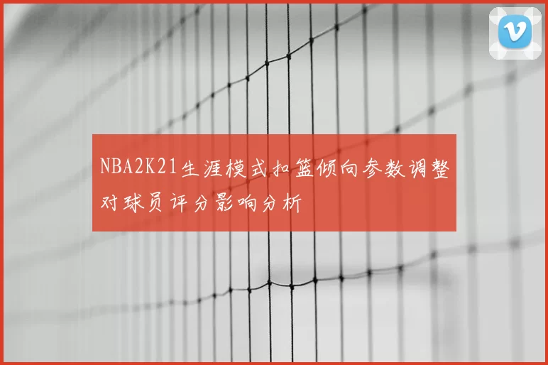NBA2K21生涯模式扣篮倾向参数调整对球员评分影响分析