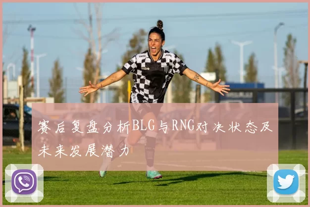 赛后复盘分析BLG与RNG对决状态及未来发展潜力