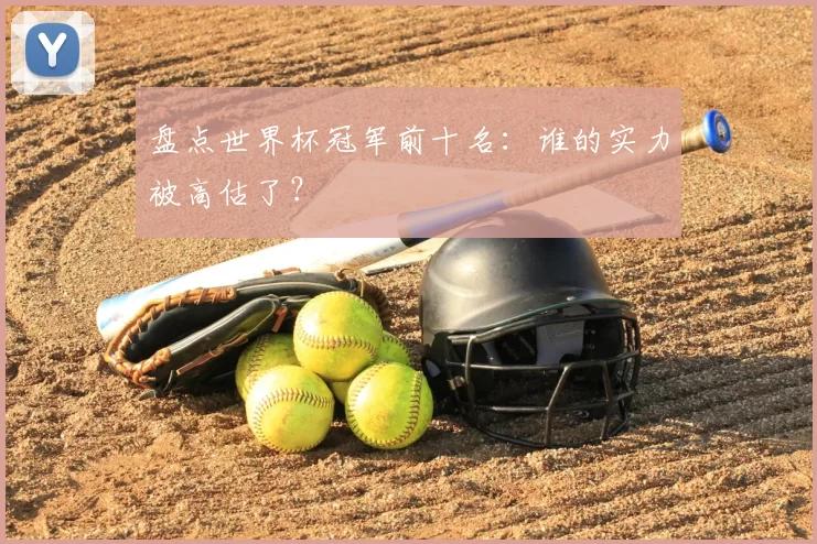 盘点世界杯冠军前十名:谁的实力被高估了?