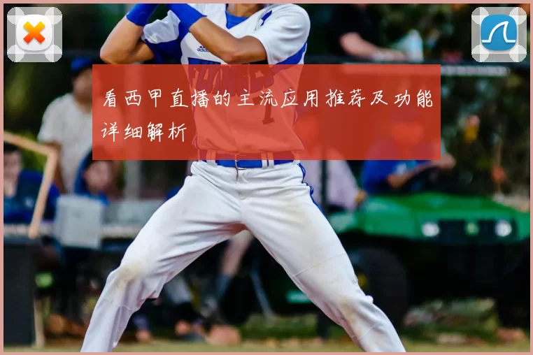 看西甲直播的主流应用推荐及功能详细解析