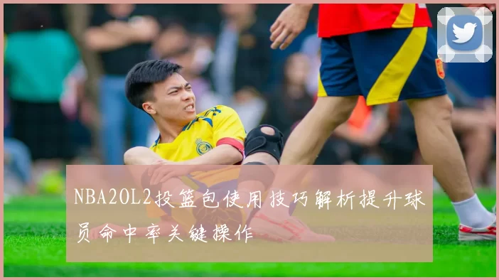 NBA2OL2投篮包使用技巧解析提升球员命中率关键操作