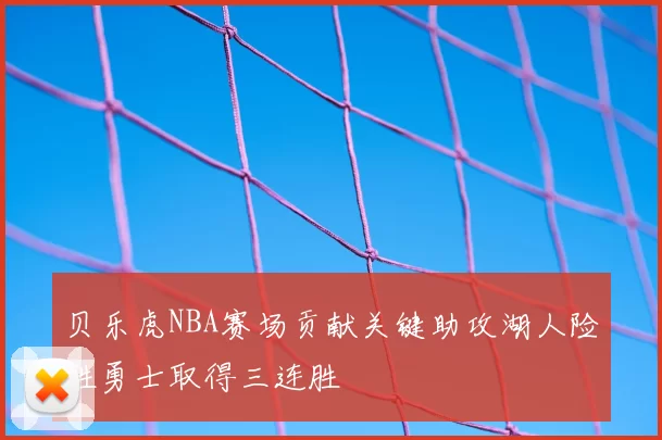 贝乐虎NBA赛场贡献关键助攻湖人险胜勇士取得三连胜