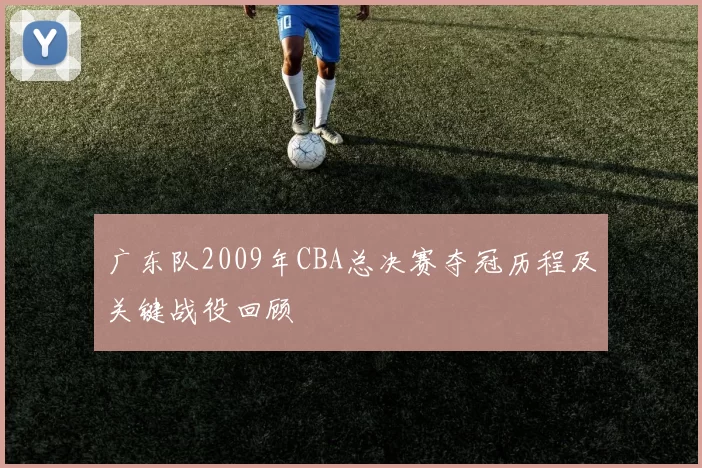 广东队2009年CBA总决赛夺冠历程及关键战役回顾