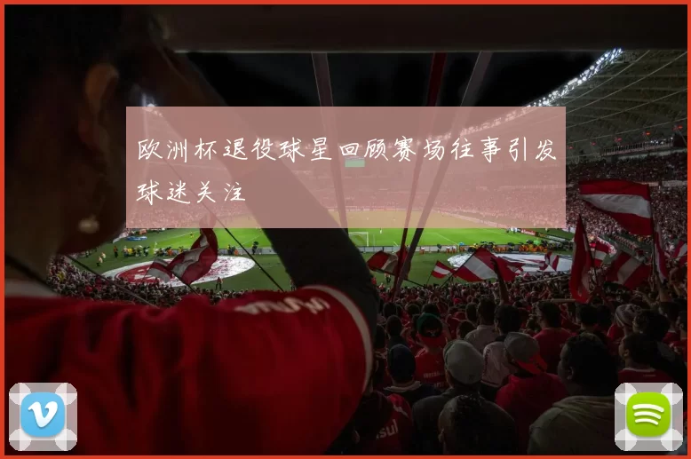 欧洲杯退役球星回顾赛场往事引发球迷关注