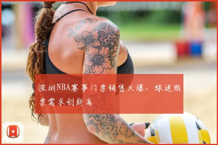 深圳NBA赛事门票销售火爆，球迷购票需求创新高