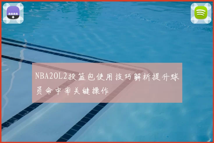 NBA2OL2投篮包使用技巧解析提升球员命中率关键操作
