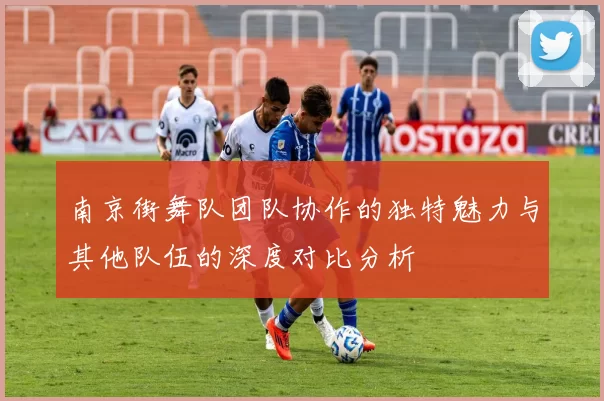 南京街舞队团队协作的独特魅力与其他队伍的深度对比分析