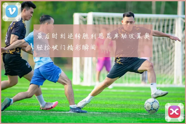 最后时刻逆转胜利恩昆库助攻莱奥轻松破门精彩瞬间