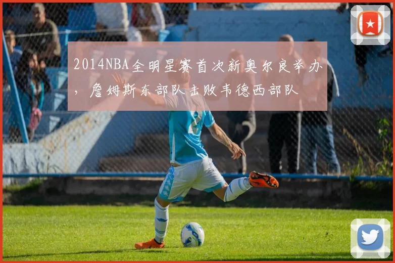 2014NBA全明星赛首次新奥尔良举办，詹姆斯东部队击败韦德西部队