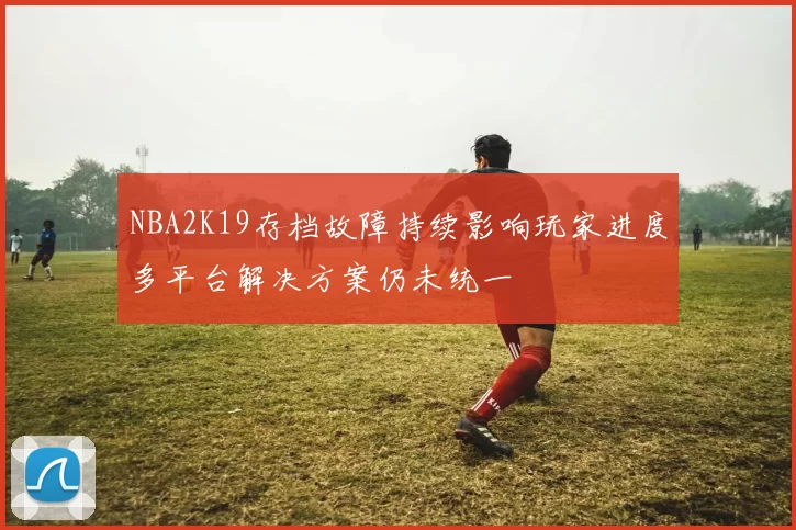 NBA2K19存档故障持续影响玩家进度多平台解决方案仍未统一