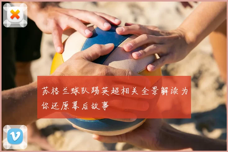 苏格兰球队踢英超相关全景解读为你还原幕后故事