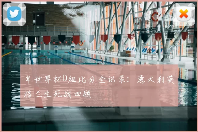 年世界杯D组比分全记录：意大利英格兰生死战回顾