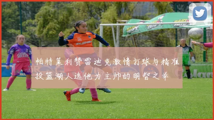 帕特莱利赞雷迪克激情打球与精准投篮湖人选他为主帅的明智之举
