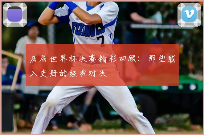 历届世界杯决赛精彩回顾:那些载入史册的经典对决