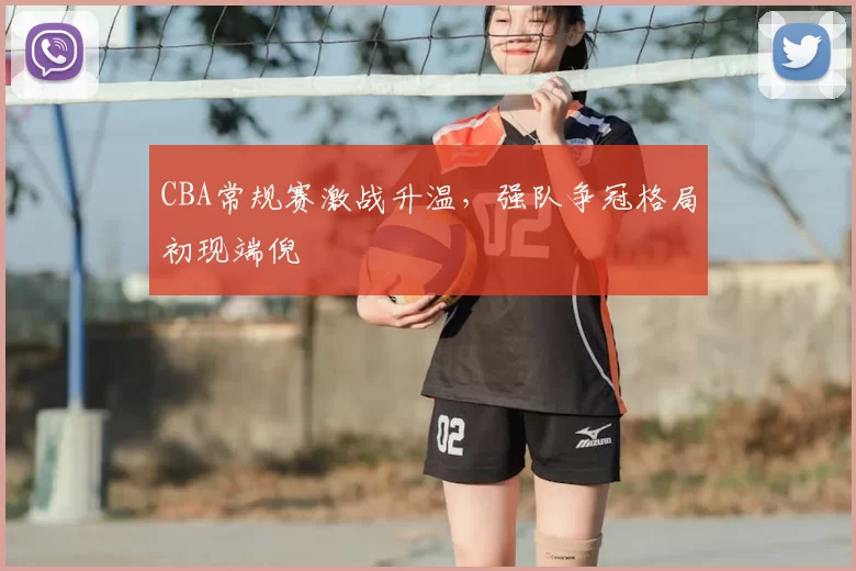 CBA常规赛激战升温，强队争冠格局初现端倪