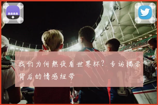 我们为何熬夜看世界杯？专访揭示背后的情感纽带