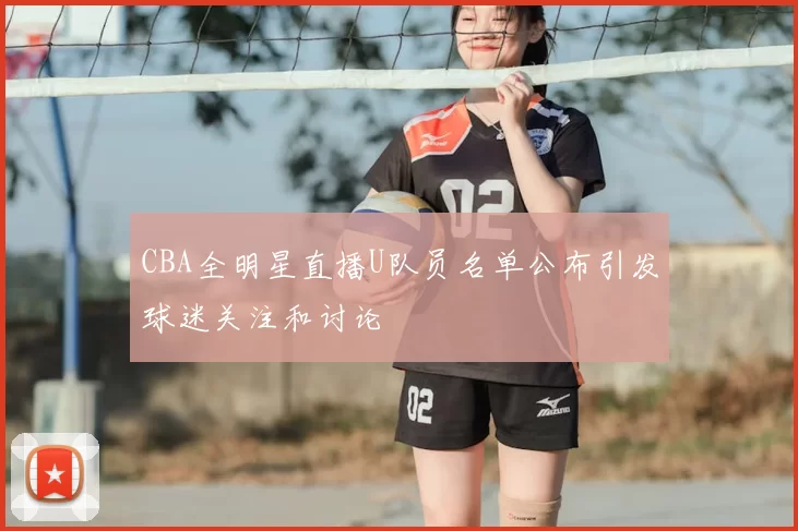 CBA全明星直播U队员名单公布引发球迷关注和讨论