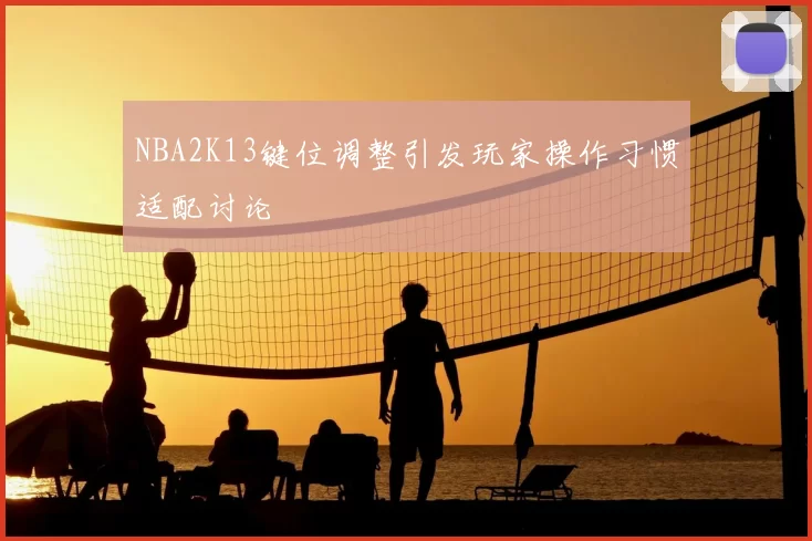 NBA2K13键位调整引发玩家操作习惯适配讨论