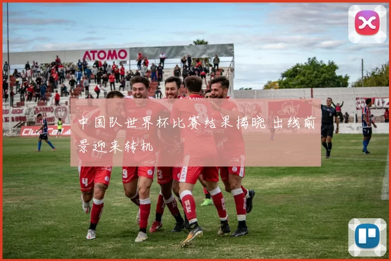 中国队世界杯比赛结果揭晓 出线前景迎来转机