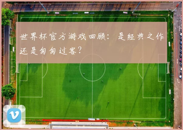 世界杯官方游戏回顾：是经典之作还是匆匆过客？