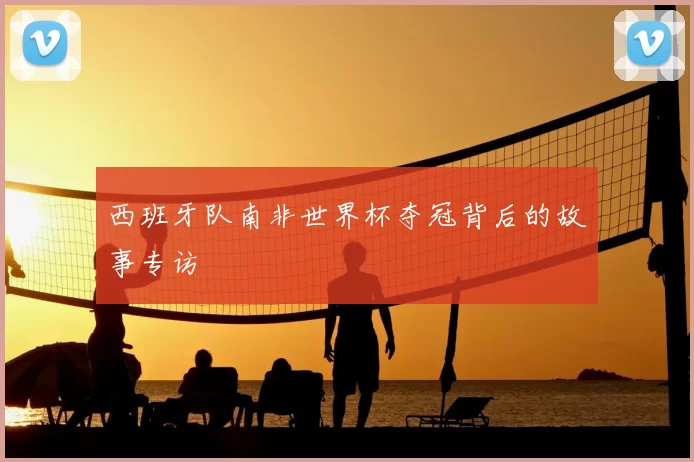 西班牙队南非世界杯夺冠背后的故事专访