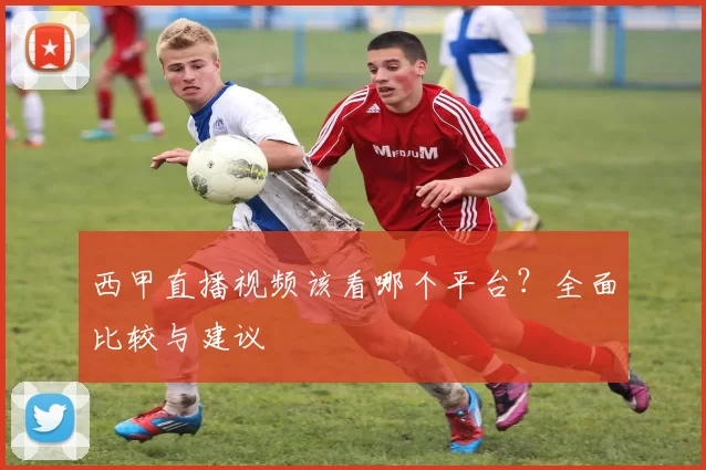 西甲直播视频该看哪个平台?全面比较与建议