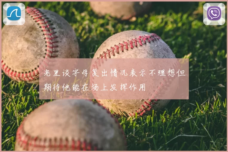 老里谈字母复出情况表示不理想但期待他能在场上发挥作用