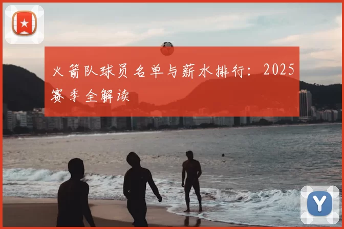 火箭队球员名单与薪水排行:2025赛季全解读