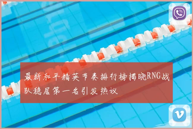 最新和平精英节奏排行榜揭晓RNG战队稳居第一名引发热议