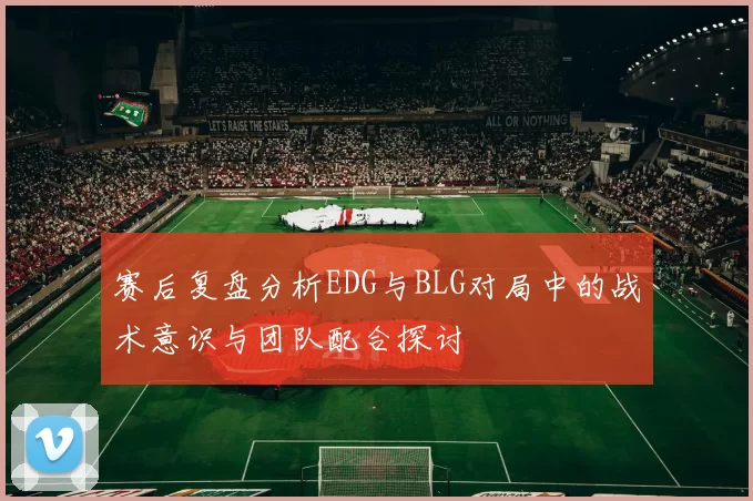 赛后复盘分析EDG与BLG对局中的战术意识与团队配合探讨