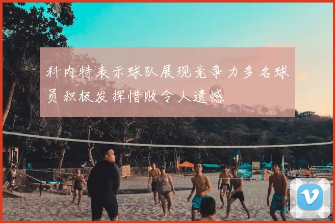科内特表示球队展现竞争力多名球员积极发挥惜败令人遗憾