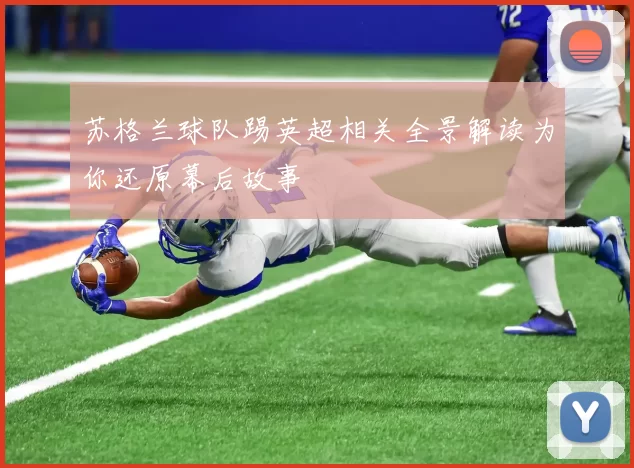 苏格兰球队踢英超相关全景解读为你还原幕后故事