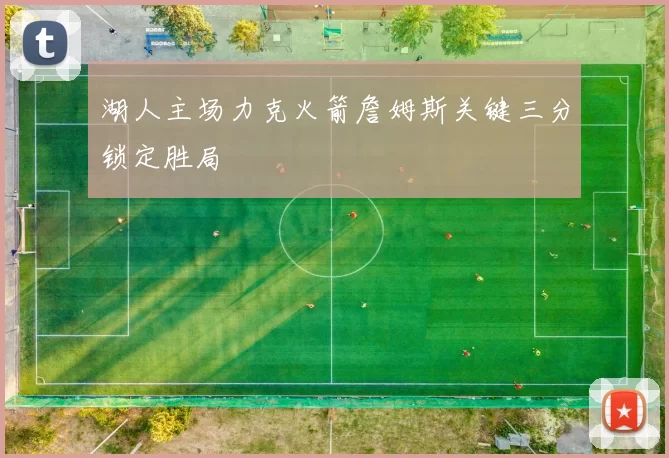 湖人主场力克火箭詹姆斯关键三分锁定胜局