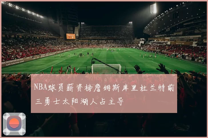 NBA球员薪资榜詹姆斯库里杜兰特前三勇士太阳湖人占主导