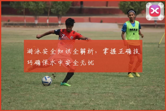 游泳安全知识全解析，掌握正确技巧确保水中安全无忧