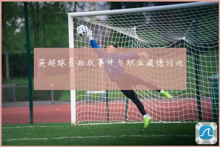 英超球员狂欢事件与职业道德讨论