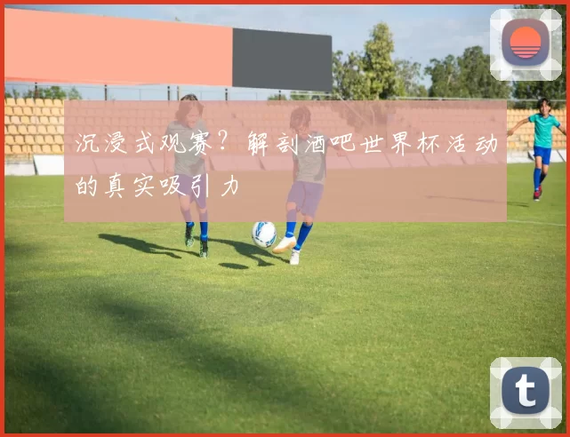 沉浸式观赛?解剖酒吧世界杯活动的真实吸引力