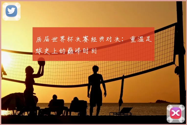 历届世界杯决赛经典对决：重温足球史上的巅峰时刻