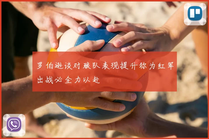 罗伯逊谈对狼队表现提升称为红军出战必全力以赴