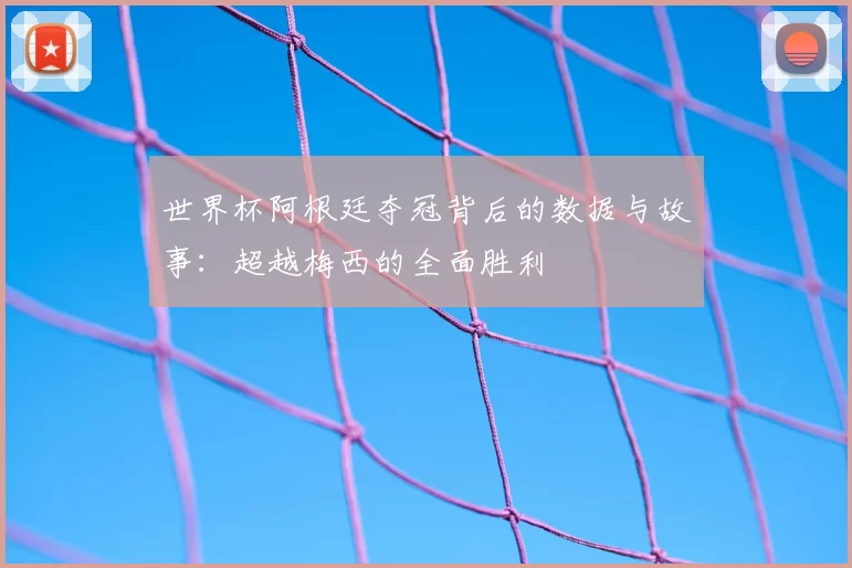 世界杯阿根廷夺冠背后的数据与故事：超越梅西的全面胜利