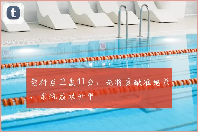 莞科后卫轰41分,老将贡献准绝杀,东坑成功升甲