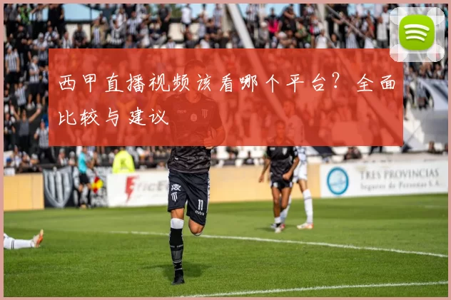 西甲直播视频该看哪个平台？全面比较与建议