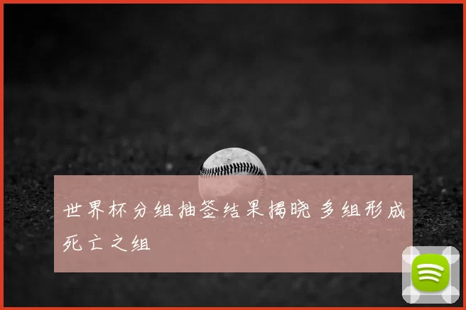 世界杯分组抽签结果揭晓 多组形成死亡之组