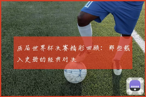 历届世界杯决赛精彩回顾：那些载入史册的经典对决