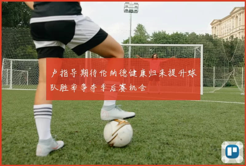 卢指导期待伦纳德健康归来提升球队胜率争夺季后赛机会