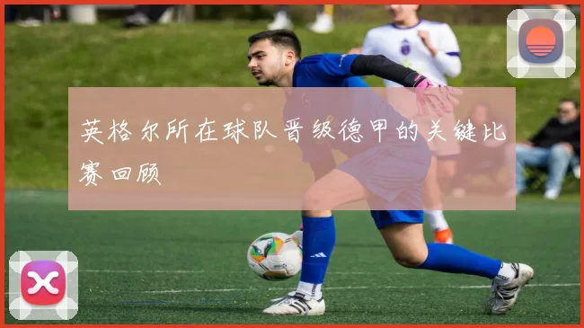 英格尔所在球队晋级德甲的关键比赛回顾