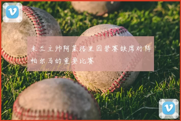 米兰主帅阿莱格里因禁赛缺席对阵帕尔马的重要比赛