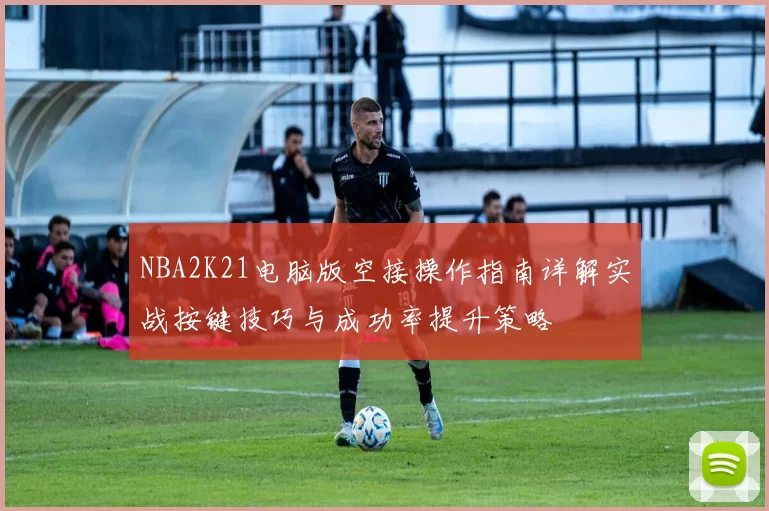 NBA2K21电脑版空接操作指南详解实战按键技巧与成功率提升策略