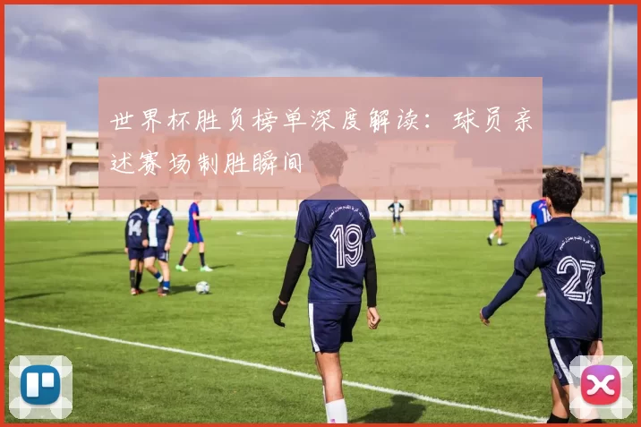 世界杯胜负榜单深度解读：球员亲述赛场制胜瞬间