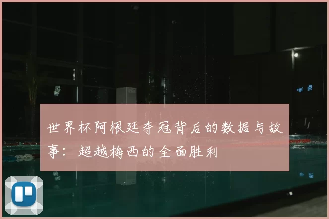 世界杯阿根廷夺冠背后的数据与故事：超越梅西的全面胜利